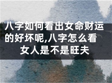 八字如何看出女命财运的好坏呢,八字怎么看女人是不是旺夫