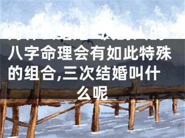 为什么结婚3次的人的八字命理会有如此特殊的组合,三次结婚叫什么呢