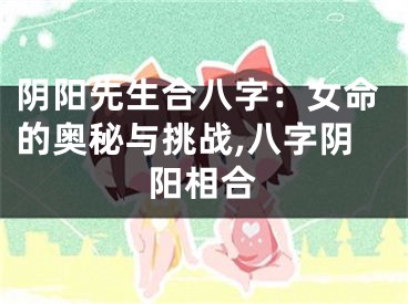 阴阳先生合八字：女命的奥秘与挑战,八字阴阳相合