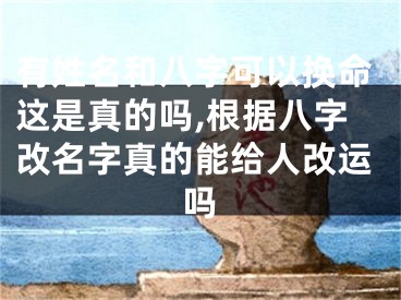 有姓名和八字可以换命这是真的吗,根据八字改名字真的能给人改运吗