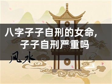 八字子子自刑的女命,子子自刑严重吗