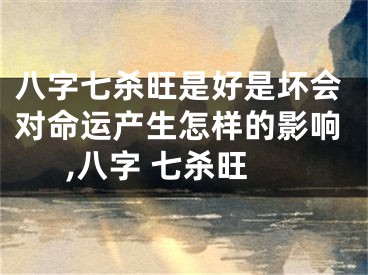 八字七杀旺是好是坏会对命运产生怎样的影响,八字 七杀旺