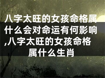八字太旺的女孩命格属什么会对命运有何影响,八字太旺的女孩命格属什么生肖