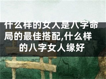 什么样的女人是八字命局的最佳搭配,什么样的八字女人缘好