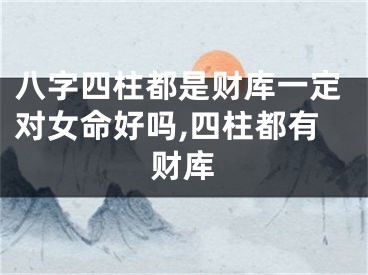 八字四柱都是财库一定对女命好吗,四柱都有财库