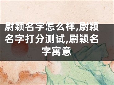 尉颖名字怎么样,尉颖名字打分测试,尉颖名字寓意