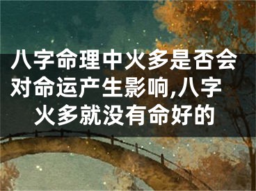 八字命理中火多是否会对命运产生影响,八字火多就没有命好的