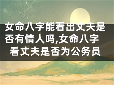 女命八字能看出丈夫是否有情人吗,女命八字看丈夫是否为公务员