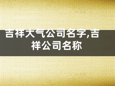 吉祥大气公司名字,吉祥公司名称