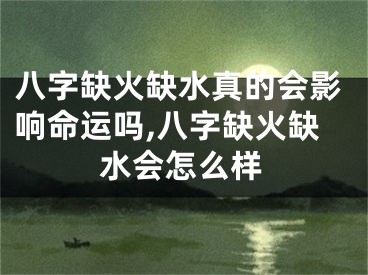 八字缺火缺水真的会影响命运吗,八字缺火缺水会怎么样