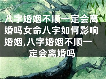 八字婚姻不顺一定会离婚吗女命八字如何影响婚姻,八字婚姻不顺一定会离婚吗