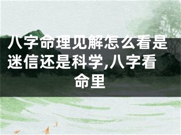 八字命理见解怎么看是迷信还是科学,八字看命里
