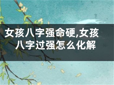 女孩八字强命硬,女孩八字过强怎么化解