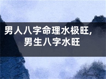 男人八字命理水极旺,男生八字水旺