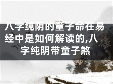 八字纯阴的童子命在易经中是如何解读的,八字纯阴带童子煞