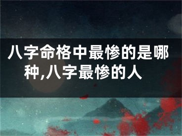 八字命格中最惨的是哪种,八字最惨的人