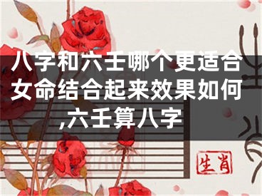 八字和六壬哪个更适合女命结合起来效果如何,六壬算八字