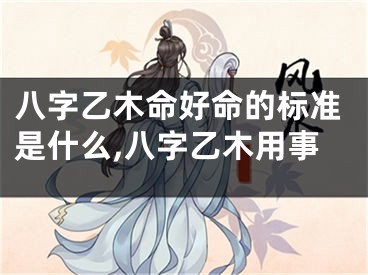 八字乙木命好命的标准是什么,八字乙木用事