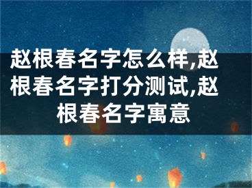 赵根春名字怎么样,赵根春名字打分测试,赵根春名字寓意