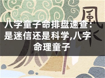 八字童子命排盘速查：是迷信还是科学,八字命理童子