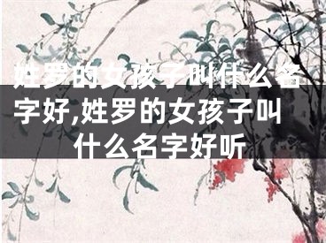 姓罗的女孩子叫什么名字好,姓罗的女孩子叫什么名字好听