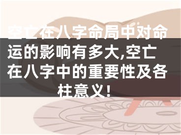 空亡在八字命局中对命运的影响有多大,空亡在八字中的重要性及各柱意义!