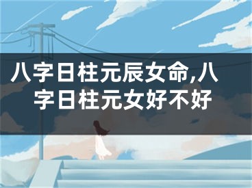 八字日柱元辰女命,八字日柱元女好不好