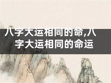八字大运相同的命,八字大运相同的命运