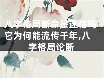 八字格局断命是迷信吗它为何能流传千年,八字格局论断