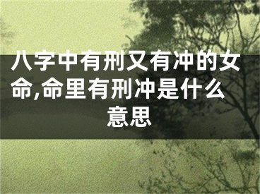 八字中有刑又有冲的女命,命里有刑冲是什么意思