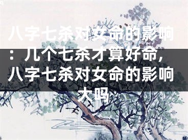 八字七杀对女命的影响：几个七杀才算好命,八字七杀对女命的影响大吗
