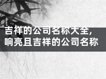 吉祥的公司名称大全,响亮且吉祥的公司名称
