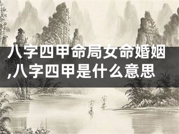 八字四甲命局女命婚姻,八字四甲是什么意思
