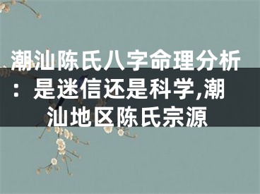 潮汕陈氏八字命理分析：是迷信还是科学,潮汕地区陈氏宗源