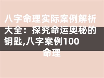 八字命理实际案例解析大全：探究命运奥秘的钥匙,八字案例100命理