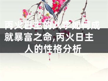 丙火日主的八字如何成就暴富之命,丙火日主人的性格分析