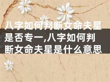 八字如何判断女命夫星是否专一,八字如何判断女命夫星是什么意思