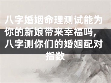 八字婚姻命理测试能为你的新娘带来幸福吗,八字测你们的婚姻配对指数