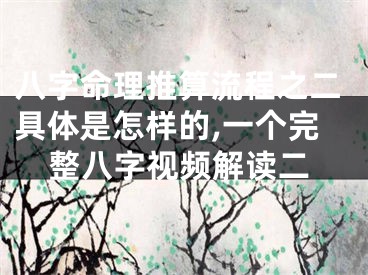 八字命理推算流程之二具体是怎样的,一个完整八字视频解读二