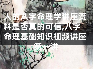 人的八字命理学讲座资料是否真的可信,八字命理基础知识视频讲座第一讲