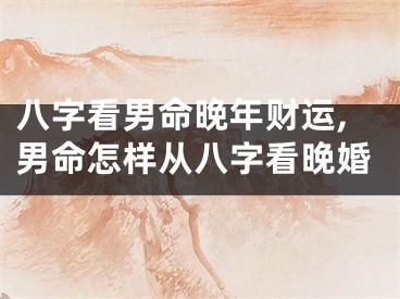 八字看男命晚年财运,男命怎样从八字看晚婚