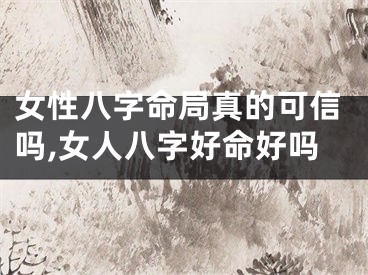 女性八字命局真的可信吗,女人八字好命好吗