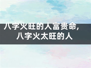 八字火旺的人富贵命,八字火太旺的人