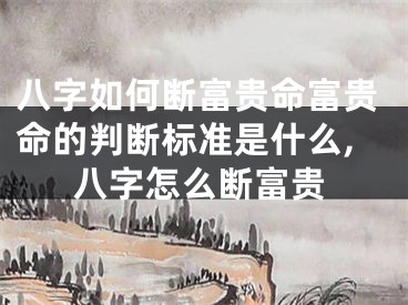 八字如何断富贵命富贵命的判断标准是什么,八字怎么断富贵