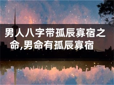 男人八字带孤辰寡宿之命,男命有孤辰寡宿