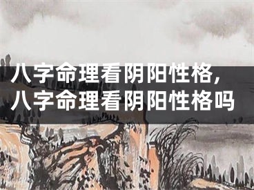 八字命理看阴阳性格,八字命理看阴阳性格吗