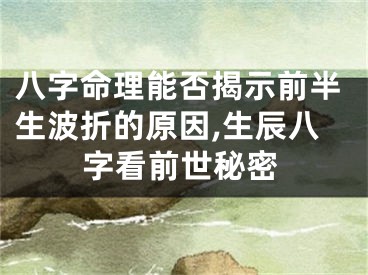 八字命理能否揭示前半生波折的原因,生辰八字看前世秘密