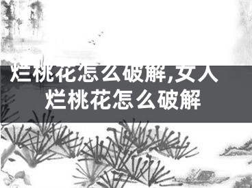 烂桃花怎么破解,女人烂桃花怎么破解
