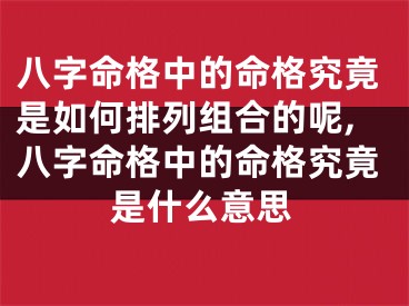 八字命格中的命格究竟是如何排列组合的呢,八字命格中的命格究竟是什么意思