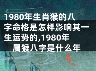 1980年生肖猴的八字命格是怎样影响其一生运势的,1980年属猴八字是什么年